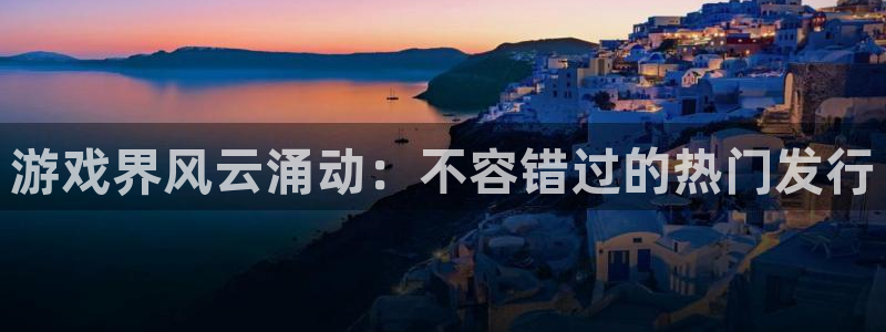 新宝gg5测速：游戏界风云涌动：不容错过的热门发行
