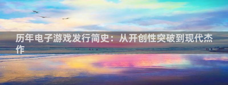 新宝gg怎么退钱：历年电子游戏发行简史：从开创性突破到现代杰
作