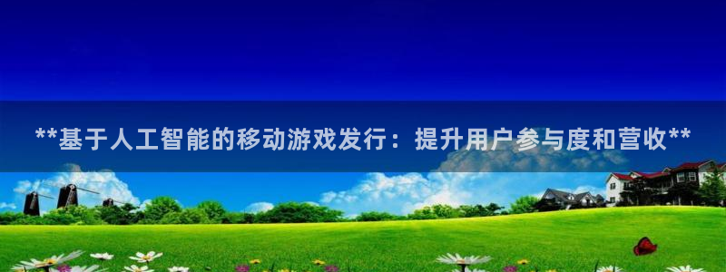 新宝GG平台负责人：**基于人工智能的移动游戏发行：提升用户参与度和营收**