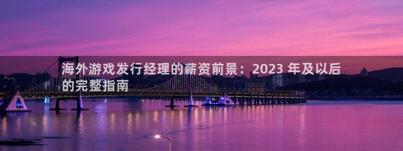 新宝gg—创造奇迹代理登录：海外游戏发行经理的薪资前景：2023 年及以后
的完整指南