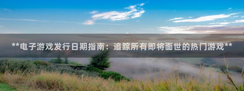 新宝gg最新更新内容与历史回顾：**电子游戏发行日期指南：追踪所有即将面世的热门游戏**