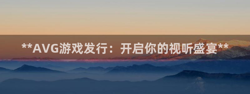 新宝gg最新更新内容与历史回顾：**AVG游戏发行：开启你的视听盛宴**