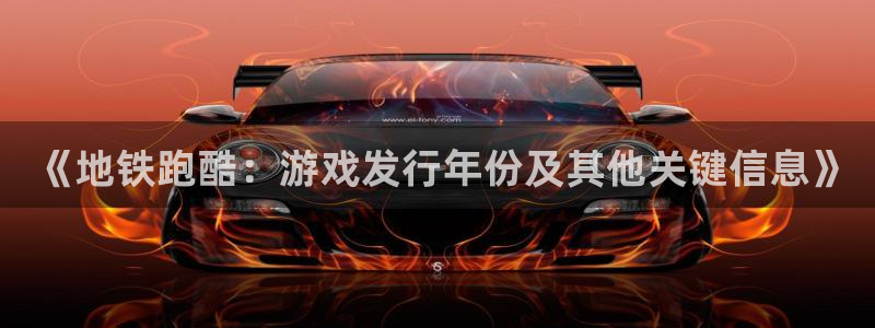 新宝gg创造奇迹登录最简单三个步骤： 《地铁跑酷：游戏发行年份及其他关键信息》