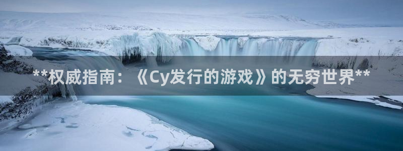新宝gg创造奇迹登录首页：**权威指南：《Cy发行的游戏》的无穷世界**
