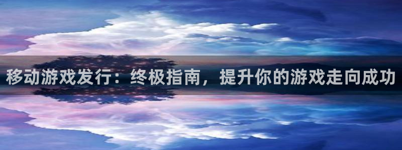 新宝gg平台登录手机版：移动游戏发行：终极指南，提升你的游戏走向成功
