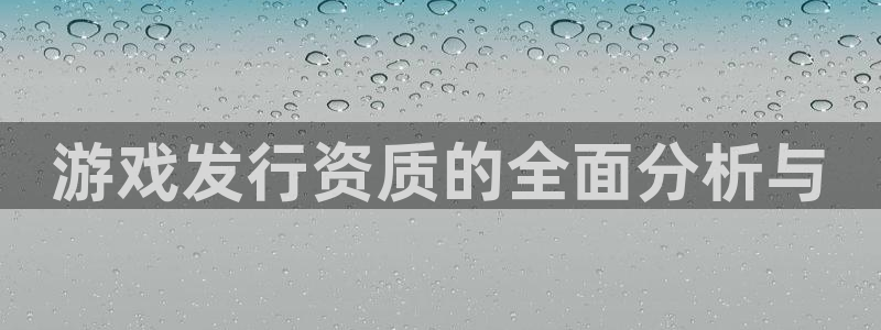 新宝GG平台电话：游戏发行资质的全面分析与