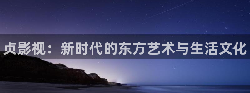 午夜宅男视频免费：贞影视：新时代的东方艺术与生活文化